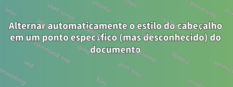 Alternar automaticamente o estilo do cabeçalho em um ponto específico (mas desconhecido) do documento