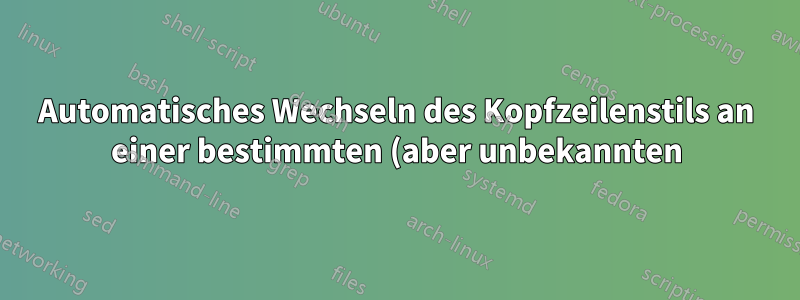 Automatisches Wechseln des Kopfzeilenstils an einer bestimmten (aber unbekannten) Stelle im Dokument