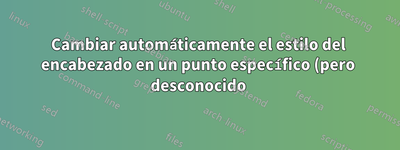Cambiar automáticamente el estilo del encabezado en un punto específico (pero desconocido) del documento