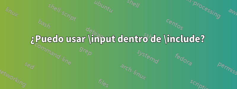 ¿Puedo usar \input dentro de \include?