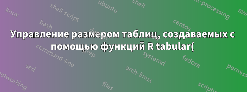 Управление размером таблиц, создаваемых с помощью функций R tabular() и latex()