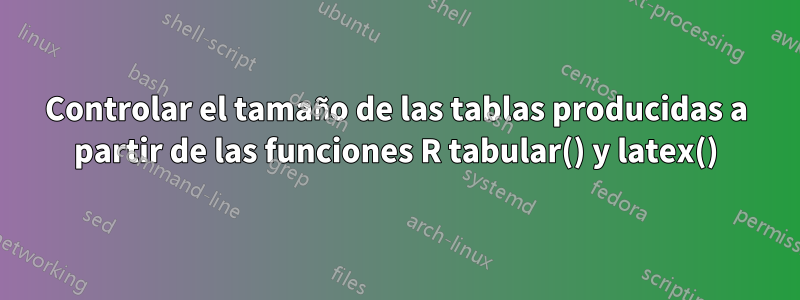 Controlar el tamaño de las tablas producidas a partir de las funciones R tabular() y latex()