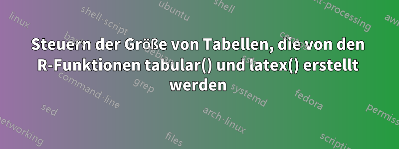 Steuern der Größe von Tabellen, die von den R-Funktionen tabular() und latex() erstellt werden