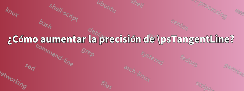 ¿Cómo aumentar la precisión de \psTangentLine?