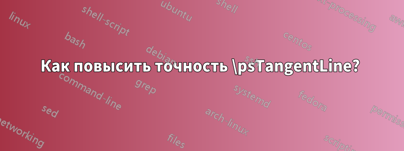 Как повысить точность \psTangentLine?