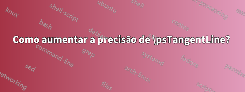 Como aumentar a precisão de \psTangentLine?