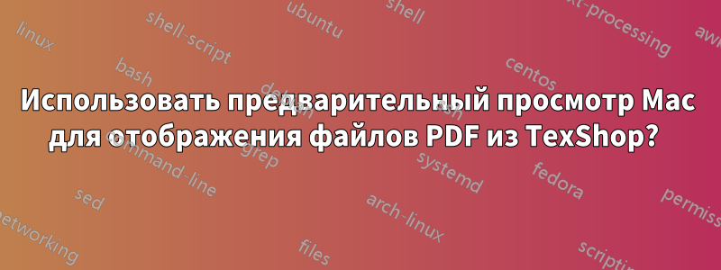 Использовать предварительный просмотр Mac для отображения файлов PDF из TexShop? 