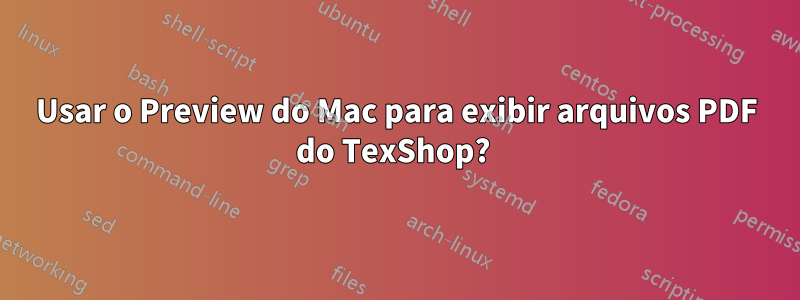 Usar o Preview do Mac para exibir arquivos PDF do TexShop? 