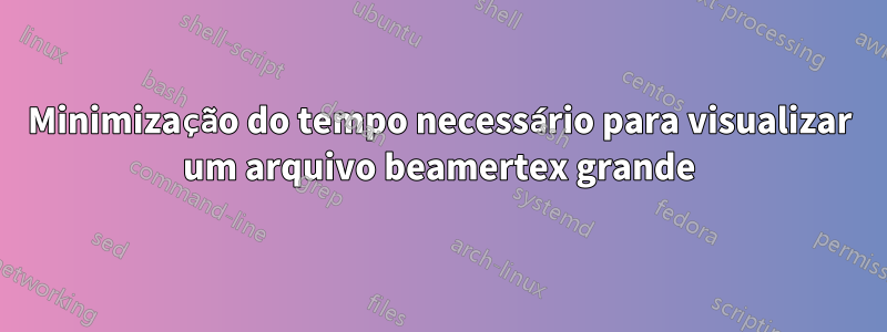 Minimização do tempo necessário para visualizar um arquivo beamertex grande