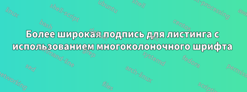 Более широкая подпись для листинга с использованием многоколоночного шрифта