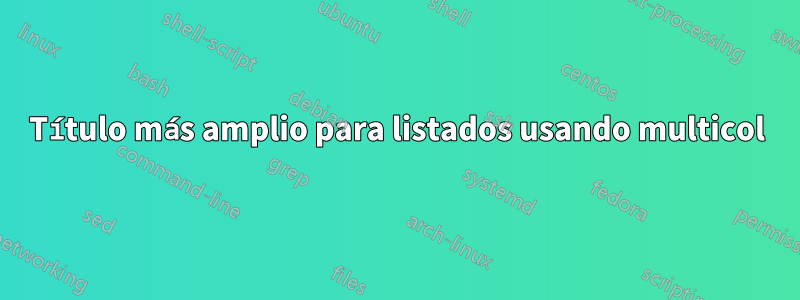 Título más amplio para listados usando multicol