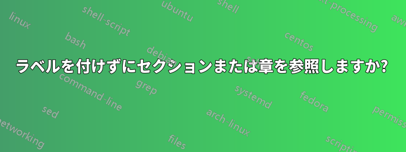 ラベルを付けずにセクションまたは章を参照しますか?