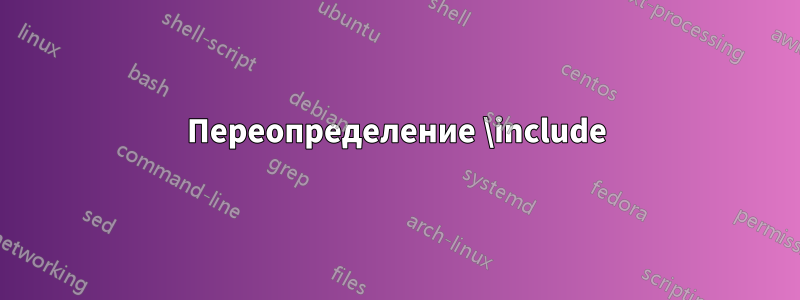 Переопределение \include