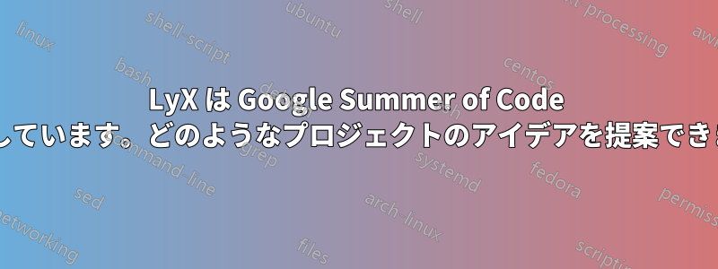 LyX は Google Summer of Code に参加しています。どのようなプロジェクトのアイデアを提案できますか?