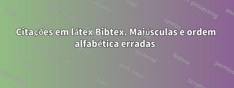 Citações em látex Bibtex. Maiúsculas e ordem alfabética erradas 