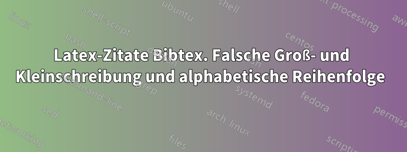 Latex-Zitate Bibtex. Falsche Groß- und Kleinschreibung und alphabetische Reihenfolge 