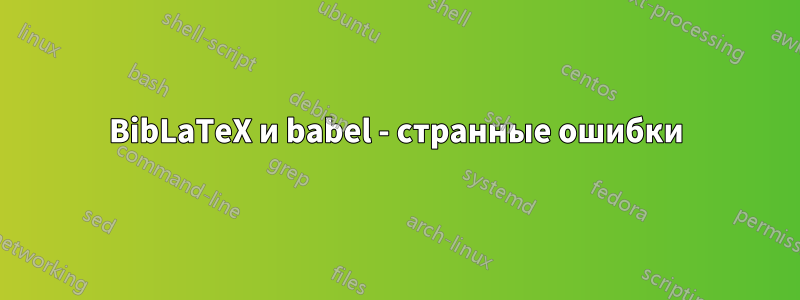 BibLaTeX и babel - странные ошибки