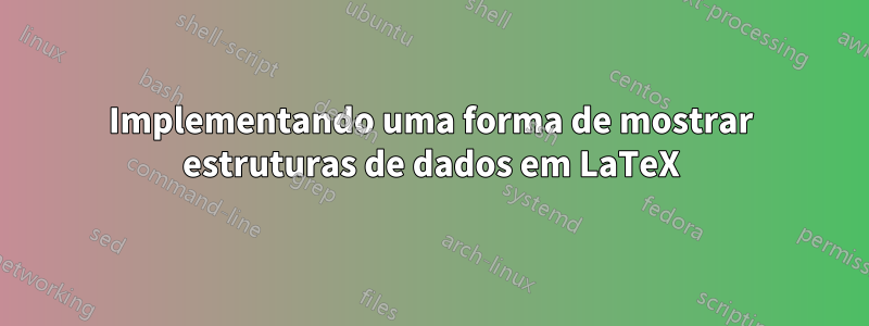 Implementando uma forma de mostrar estruturas de dados em LaTeX