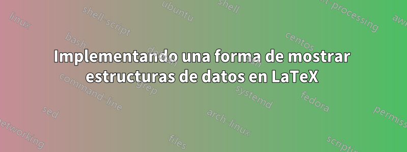 Implementando una forma de mostrar estructuras de datos en LaTeX