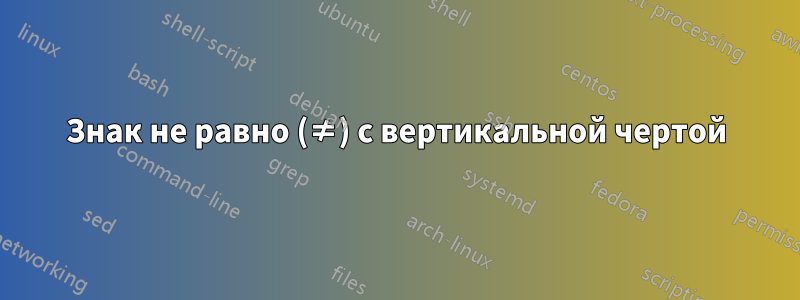 Знак не равно (≠) с вертикальной чертой