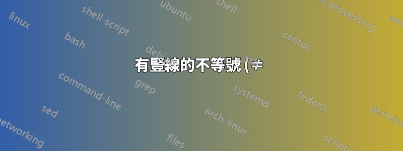 有豎線的不等號 (≠)