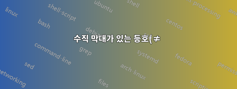 수직 막대가 있는 등호(≠)가 아님