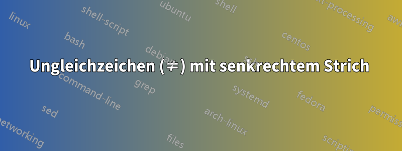 Ungleichzeichen (≠) mit senkrechtem Strich