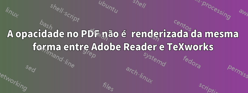 A opacidade no PDF não é renderizada da mesma forma entre Adobe Reader e TeXworks