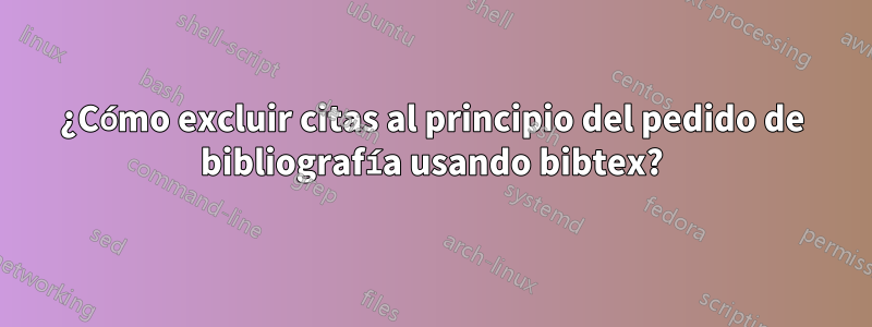 ¿Cómo excluir citas al principio del pedido de bibliografía usando bibtex?