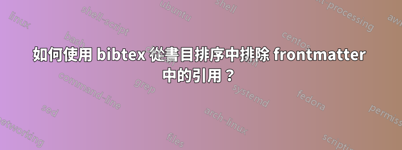 如何使用 bibtex 從書目排序中排除 frontmatter 中的引用？