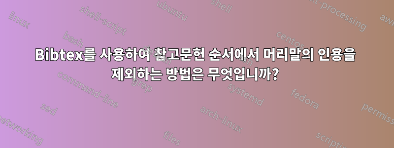 Bibtex를 사용하여 참고문헌 순서에서 머리말의 인용을 제외하는 방법은 무엇입니까?