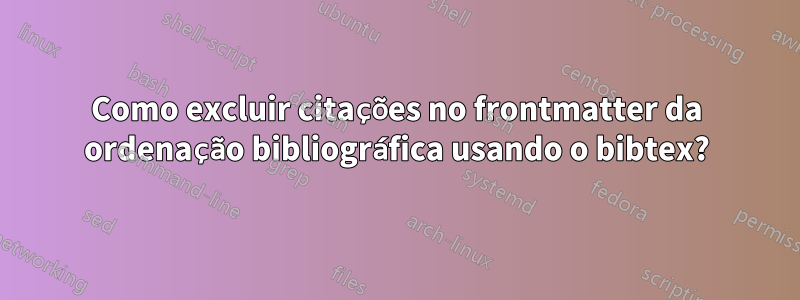 Como excluir citações no frontmatter da ordenação bibliográfica usando o bibtex?