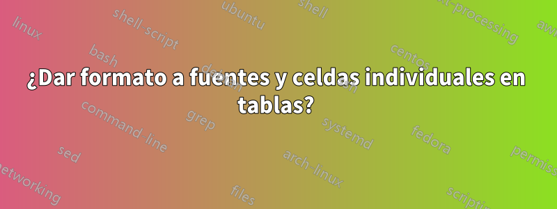 ¿Dar formato a fuentes y celdas individuales en tablas?