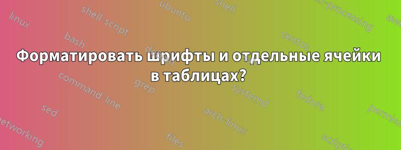 Форматировать шрифты и отдельные ячейки в таблицах?