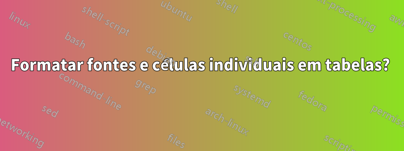 Formatar fontes e células individuais em tabelas?