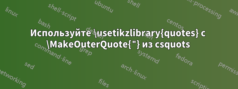 Используйте \usetikzlibrary{quotes} с \MakeOuterQuote{"} из csquots