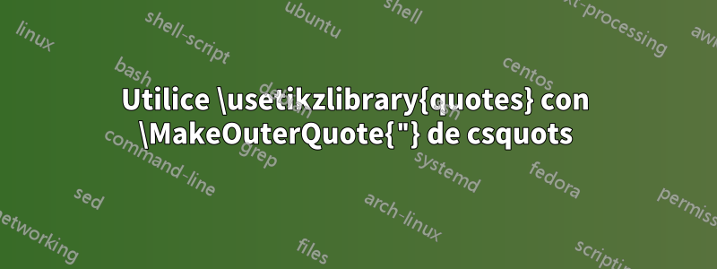 Utilice \usetikzlibrary{quotes} con \MakeOuterQuote{"} de csquots