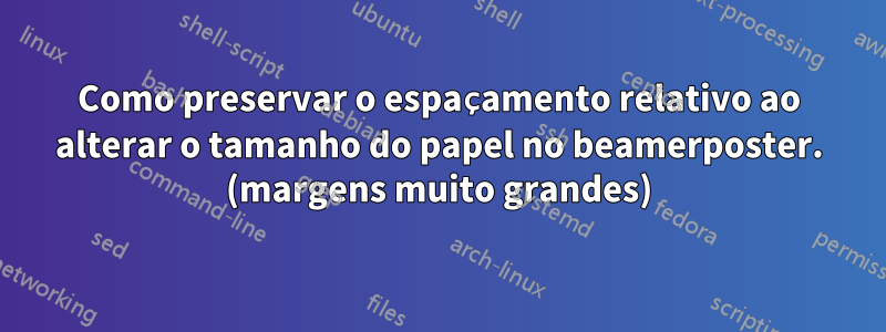 Como preservar o espaçamento relativo ao alterar o tamanho do papel no beamerposter. (margens muito grandes)