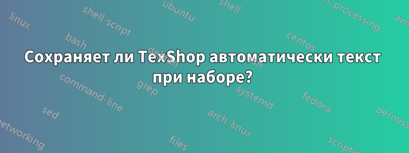 Сохраняет ли TexShop автоматически текст при наборе?