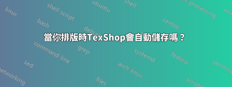 當你排版時TexShop會自動儲存嗎？