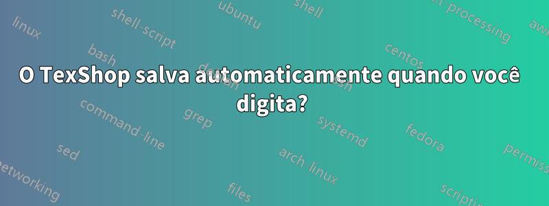 O TexShop salva automaticamente quando você digita?