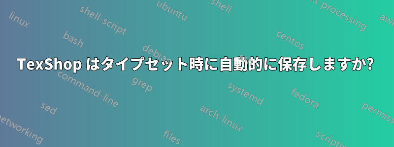 TexShop はタイプセット時に自動的に保存しますか?