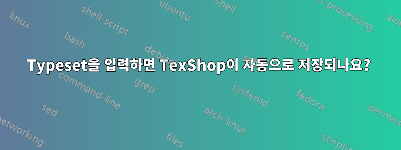 Typeset을 입력하면 TexShop이 자동으로 저장되나요?