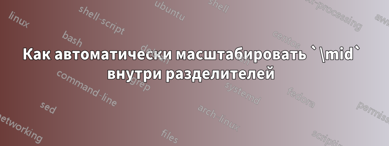 Как автоматически масштабировать `\mid` внутри разделителей 