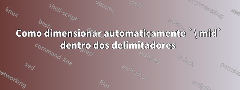 Como dimensionar automaticamente `\ mid` dentro dos delimitadores 