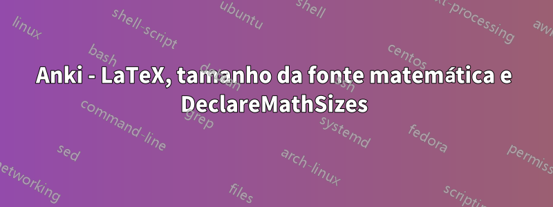 Anki - LaTeX, tamanho da fonte matemática e DeclareMathSizes