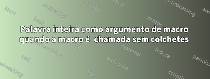 Palavra inteira como argumento de macro quando a macro é chamada sem colchetes