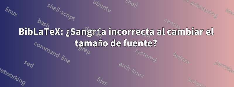 BibLaTeX: ¿Sangría incorrecta al cambiar el tamaño de fuente?