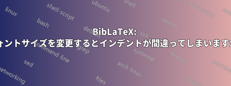 BibLaTeX: フォントサイズを変更するとインデントが間違ってしまいますか?