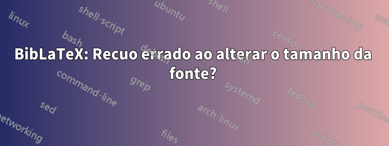 BibLaTeX: Recuo errado ao alterar o tamanho da fonte?